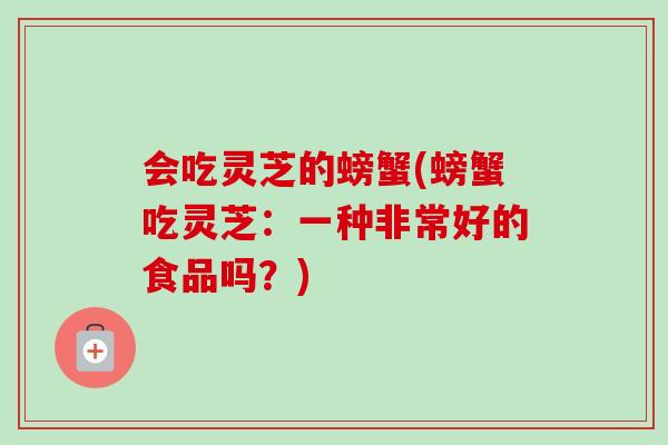 会吃灵芝的螃蟹(螃蟹吃灵芝：一种非常好的食品吗？)-第1张图片-卓越灵芝孢子粉