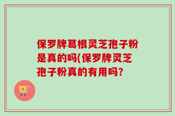 保罗牌葛根灵芝孢子粉是真的吗(保罗牌灵芝孢子粉真的有用吗?-第1张图片-卓越灵芝孢子粉 保罗牌葛根灵芝孢子粉是真的吗(保罗牌灵芝孢子粉真的有用吗?-第1张图片-卓越灵芝孢子粉