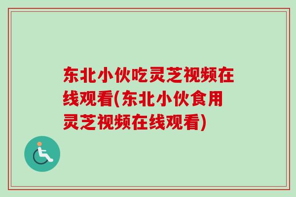 东北小伙吃灵芝视频在线观看(东北小伙食用灵芝视频在线观看)-第1张图片-卓越灵芝孢子粉 东北小伙吃灵芝视频在线观看(东北小伙食用灵芝视频在线观看)-第1张图片-卓越灵芝孢子粉