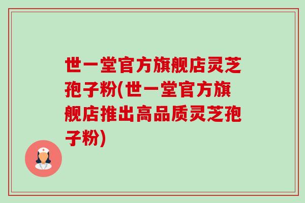 世一堂官方旗舰店灵芝孢子粉(世一堂官方旗舰店推出高品质灵芝孢子粉)-第1张图片-卓越灵芝孢子粉
