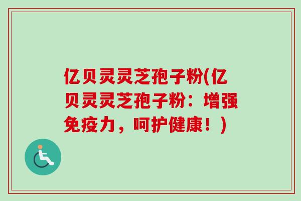 亿贝灵灵芝孢子粉(亿贝灵灵芝孢子粉：增强免疫力，呵护健康！)-第1张图片-卓越灵芝孢子粉