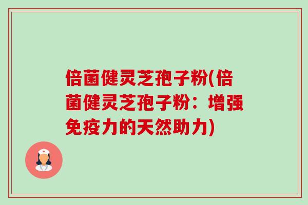 倍菌健灵芝孢子粉(倍菌健灵芝孢子粉:增强免疫力的天然助力)-第1张图片-卓越灵芝孢子粉 倍菌健灵芝孢子粉(倍菌健灵芝孢子粉:增强免疫力的天然助力)-第1张图片-卓越灵芝孢子粉
