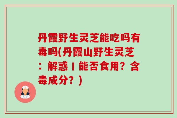 丹霞野生灵芝能吃吗有毒吗(丹霞山野生灵芝:解惑丨能否食用?含毒成分?)-第1张图片-卓越灵芝孢子粉 丹霞野生灵芝能吃吗有毒吗(丹霞山野生灵芝:解惑丨能否食用?含毒成分?)-第1张图片-卓越灵芝孢子粉