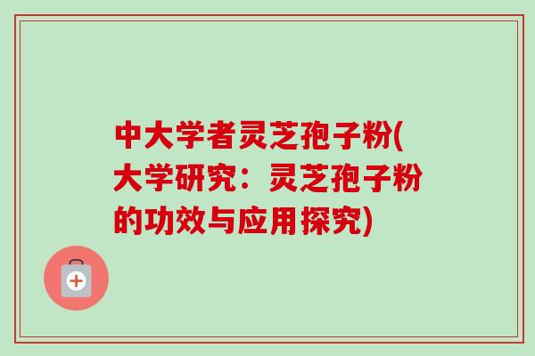 中大学者灵芝孢子粉(大学研究：灵芝孢子粉的功效与应用探究)-第1张图片-卓越灵芝孢子粉