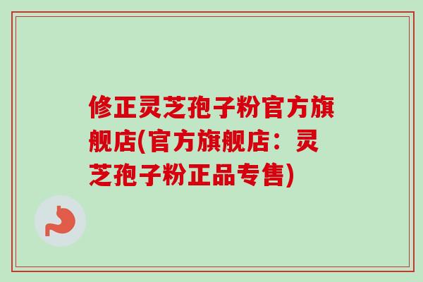 修正灵芝孢子粉官方旗舰店(官方旗舰店：灵芝孢子粉正品专售)-第1张图片-卓越灵芝孢子粉