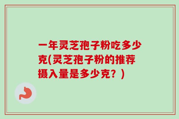 一年灵芝孢子粉吃多少克(灵芝孢子粉的推荐摄入量是多少克?)-第1张图片-卓越灵芝孢子粉 一年灵芝孢子粉吃多少克(灵芝孢子粉的推荐摄入量是多少克?)-第1张图片-卓越灵芝孢子粉