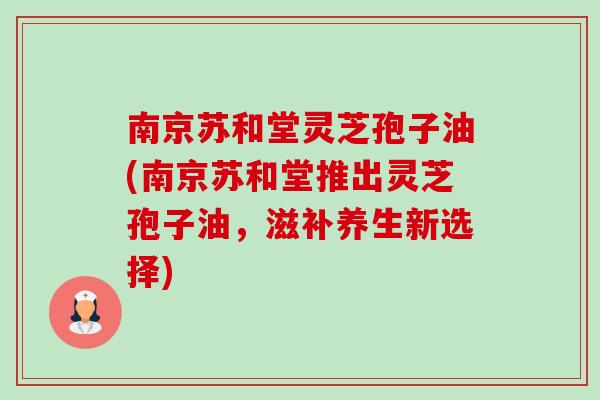 南京苏和堂灵芝孢子油(南京苏和堂推出灵芝孢子油,滋补养生新选择)-第1张图片-卓越灵芝孢子粉 南京苏和堂灵芝孢子油(南京苏和堂推出灵芝孢子油,滋补养生新选择)-第1张图片-卓越灵芝孢子粉