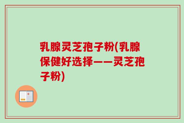 乳腺灵芝孢子粉(乳腺保健好选择——灵芝孢子粉)-第1张图片-卓越灵芝孢子粉 乳腺灵芝孢子粉(乳腺保健好选择——灵芝孢子粉)-第1张图片-卓越灵芝孢子粉