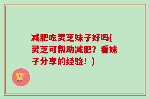 减肥吃灵芝妹子好吗(灵芝可帮助减肥?看妹子分享的经验!)-第1张图片-卓越灵芝孢子粉 减肥吃灵芝妹子好吗(灵芝可帮助减肥?看妹子分享的经验!)-第1张图片-卓越灵芝孢子粉