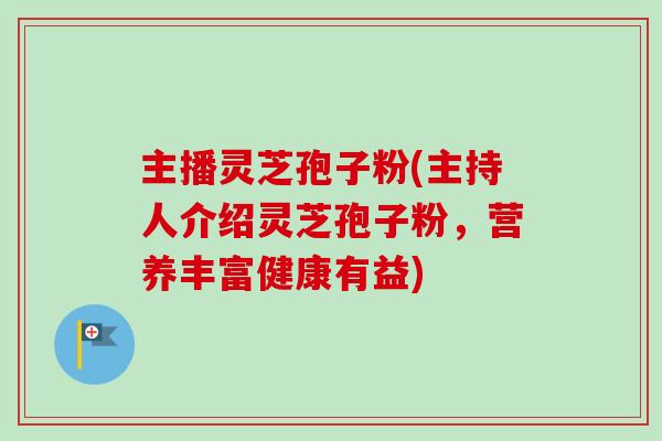 主播灵芝孢子粉(主持人介绍灵芝孢子粉，营养丰富健康有益)-第1张图片-卓越灵芝孢子粉
