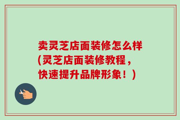 卖灵芝店面装修怎么样(灵芝店面装修教程，快速提升品牌形象！)-第1张图片-卓越灵芝孢子粉