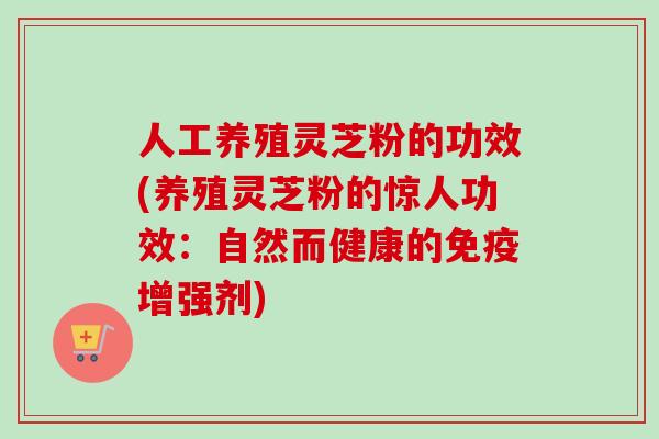 人工养殖灵芝粉的功效(养殖灵芝粉的惊人功效:自然而健康的免疫增强剂)-第1张图片-卓越灵芝孢子粉 人工养殖灵芝粉的功效(养殖灵芝粉的惊人功效:自然而健康的免疫增强剂)-第1张图片-卓越灵芝孢子粉