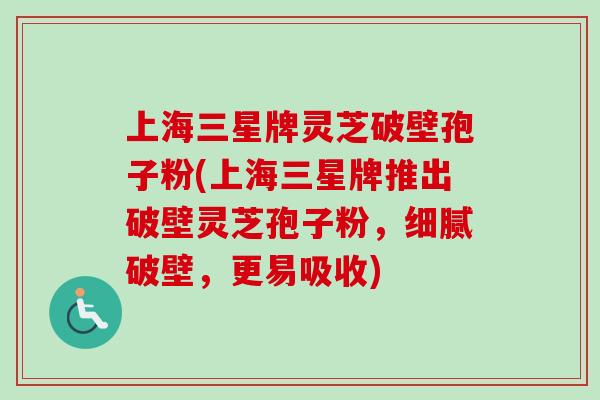 上海三星牌灵芝破壁孢子粉(上海三星牌推出破壁灵芝孢子粉,细腻破壁,更易吸收)-第1张图片-卓越灵芝孢子粉 上海三星牌灵芝破壁孢子粉(上海三星牌推出破壁灵芝孢子粉,细腻破壁,更易吸收)-第1张图片-卓越灵芝孢子粉