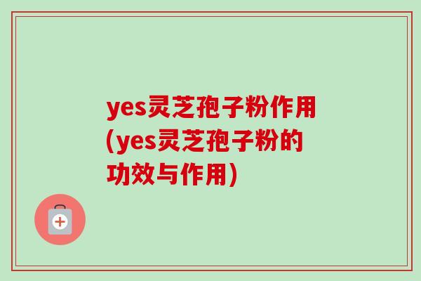 yes灵芝孢子粉作用(yes灵芝孢子粉的功效与作用)-第1张图片-卓越灵芝孢子粉