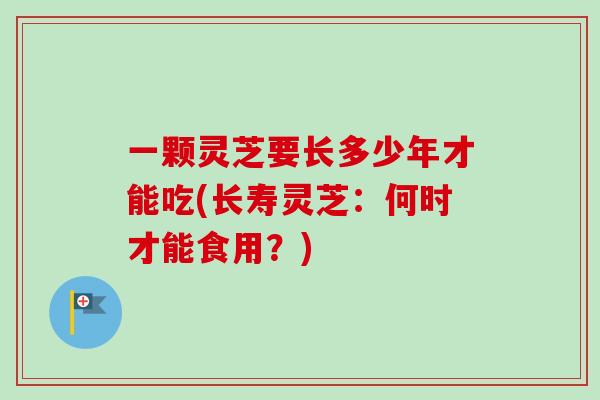 一颗灵芝要长多少年才能吃(长寿灵芝:何时才能食用?)-第1张图片-卓越灵芝孢子粉 一颗灵芝要长多少年才能吃(长寿灵芝:何时才能食用?)-第1张图片-卓越灵芝孢子粉
