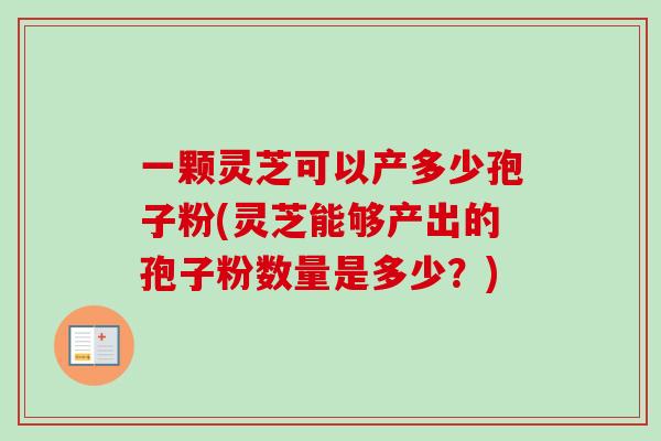 一颗灵芝可以产多少孢子粉(灵芝能够产出的孢子粉数量是多少？)-第1张图片-卓越灵芝孢子粉