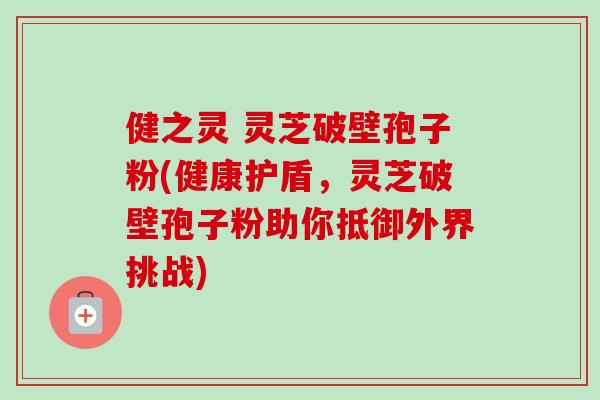 健之灵 灵芝破壁孢子粉(健康护盾,灵芝破壁孢子粉助你抵御外界挑战)-第1张图片-卓越灵芝孢子粉 健之灵 灵芝破壁孢子粉(健康护盾,灵芝破壁孢子粉助你抵御外界挑战)-第1张图片-卓越灵芝孢子粉