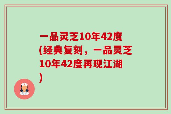 一品灵芝10年42度(经典复刻,一品灵芝10年42度再现江湖)-第1张图片-卓越灵芝孢子粉 一品灵芝10年42度(经典复刻,一品灵芝10年42度再现江湖)-第1张图片-卓越灵芝孢子粉