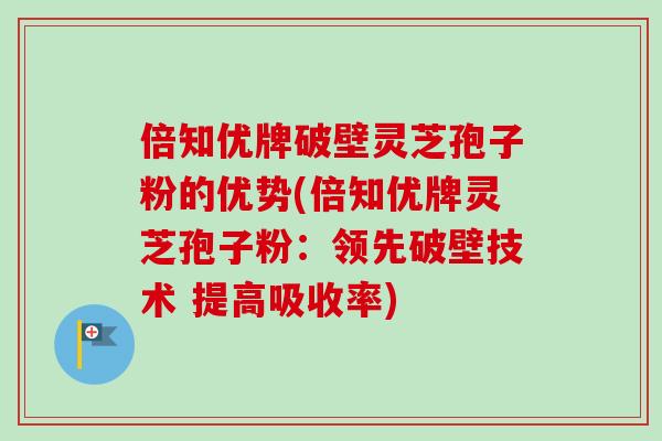 倍知优牌破壁灵芝孢子粉的优势(倍知优牌灵芝孢子粉:领先破壁技术 提高吸收率)-第1张图片-卓越灵芝孢子粉 倍知优牌破壁灵芝孢子粉的优势(倍知优牌灵芝孢子粉:领先破壁技术 提高吸收率)-第1张图片-卓越灵芝孢子粉
