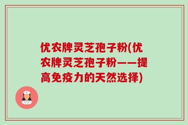 优农牌灵芝孢子粉(优农牌灵芝孢子粉——提高免疫力的天然选择)-第1张图片-卓越灵芝孢子粉
