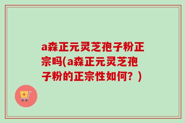 a森正元灵芝孢子粉正宗吗(a森正元灵芝孢子粉的正宗性如何?)-第1张图片-卓越灵芝孢子粉 a森正元灵芝孢子粉正宗吗(a森正元灵芝孢子粉的正宗性如何?)-第1张图片-卓越灵芝孢子粉