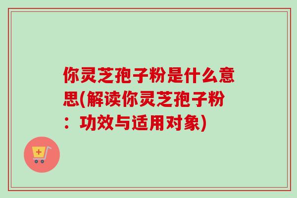 你灵芝孢子粉是什么意思(解读你灵芝孢子粉：功效与适用对象)-第1张图片-卓越灵芝孢子粉