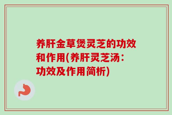 养肝金草煲灵芝的功效和作用(养肝灵芝汤：功效及作用简析)-第1张图片-卓越灵芝孢子粉