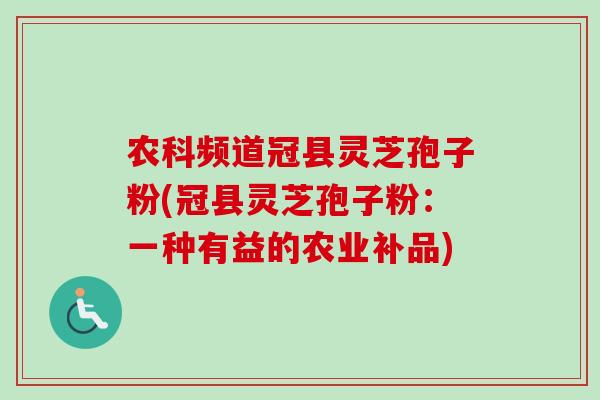 农科频道冠县灵芝孢子粉(冠县灵芝孢子粉:一种有益的农业补品)-第1张图片-卓越灵芝孢子粉 农科频道冠县灵芝孢子粉(冠县灵芝孢子粉:一种有益的农业补品)-第1张图片-卓越灵芝孢子粉