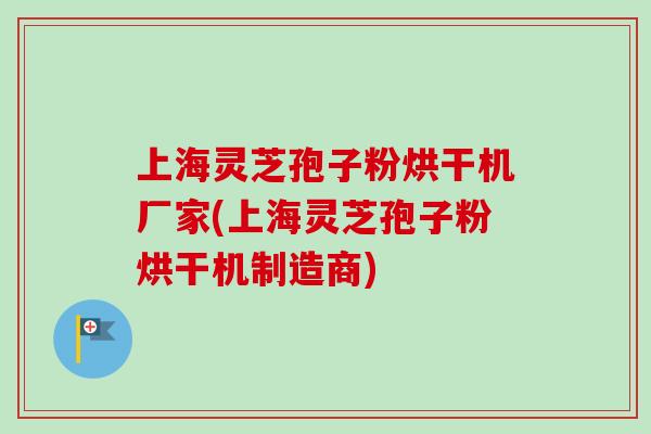 上海灵芝孢子粉烘干机厂家(上海灵芝孢子粉烘干机制造商)-第1张图片-卓越灵芝孢子粉