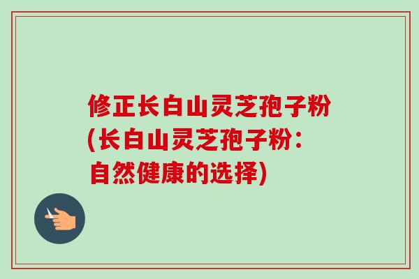 修正长白山灵芝孢子粉(长白山灵芝孢子粉：自然健康的选择)-第1张图片-卓越灵芝孢子粉