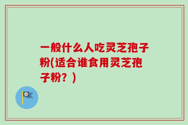 一般什么人吃灵芝孢子粉(适合谁食用灵芝孢子粉?)-第1张图片-卓越灵芝孢子粉 一般什么人吃灵芝孢子粉(适合谁食用灵芝孢子粉?)-第1张图片-卓越灵芝孢子粉