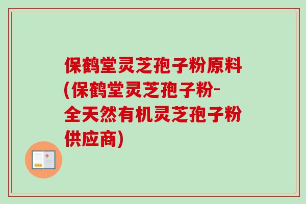 保鹤堂灵芝孢子粉原料(保鹤堂灵芝孢子粉-全天然有机灵芝孢子粉供应商)-第1张图片-卓越灵芝孢子粉 保鹤堂灵芝孢子粉原料(保鹤堂灵芝孢子粉-全天然有机灵芝孢子粉供应商)-第1张图片-卓越灵芝孢子粉