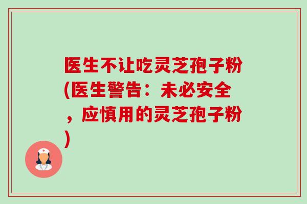 医生不让吃灵芝孢子粉(医生警告:未必安全,应慎用的灵芝孢子粉)-第1张图片-卓越灵芝孢子粉 医生不让吃灵芝孢子粉(医生警告:未必安全,应慎用的灵芝孢子粉)-第1张图片-卓越灵芝孢子粉
