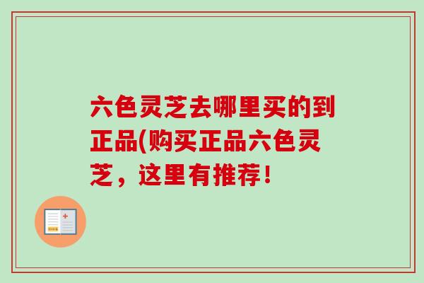六色灵芝去哪里买的到正品(购买正品六色灵芝,这里有推荐!-第1张图片-卓越灵芝孢子粉 六色灵芝去哪里买的到正品(购买正品六色灵芝,这里有推荐!-第1张图片-卓越灵芝孢子粉