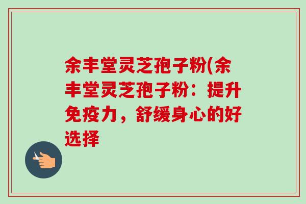 余丰堂灵芝孢子粉(余丰堂灵芝孢子粉:提升免疫力,舒缓身心的好选择-第1张图片-卓越灵芝孢子粉 余丰堂灵芝孢子粉(余丰堂灵芝孢子粉:提升免疫力,舒缓身心的好选择-第1张图片-卓越灵芝孢子粉