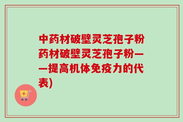 中药材破壁灵芝孢子粉药材破壁灵芝孢子粉——提高机体免疫力的代表)-第1张图片-卓越灵芝孢子粉