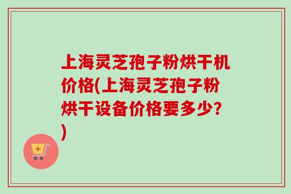 上海灵芝孢子粉烘干机价格(上海灵芝孢子粉烘干设备价格要多少?)-第1张图片-卓越灵芝孢子粉 上海灵芝孢子粉烘干机价格(上海灵芝孢子粉烘干设备价格要多少?)-第1张图片-卓越灵芝孢子粉