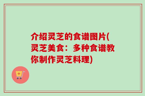 介绍灵芝的食谱图片(灵芝美食:多种食谱教你制作灵芝料理)-第1张图片-卓越灵芝孢子粉 介绍灵芝的食谱图片(灵芝美食:多种食谱教你制作灵芝料理)-第1张图片-卓越灵芝孢子粉