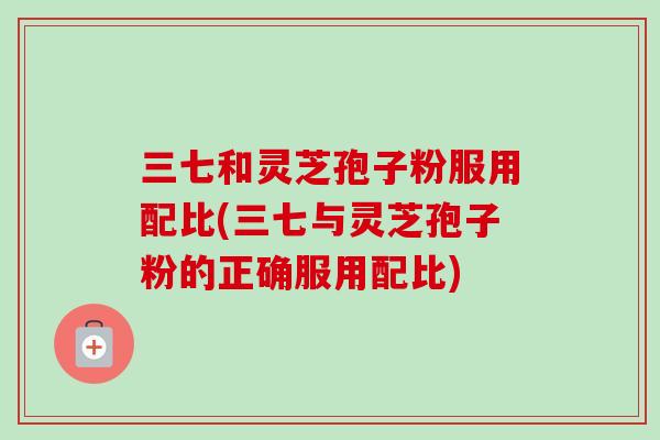 三七和灵芝孢子粉服用配比(三七与灵芝孢子粉的正确服用配比)-第1张图片-卓越灵芝孢子粉 三七和灵芝孢子粉服用配比(三七与灵芝孢子粉的正确服用配比)-第1张图片-卓越灵芝孢子粉