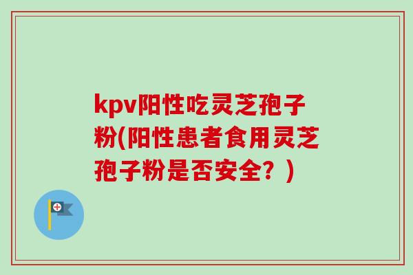 kpv阳性吃灵芝孢子粉(阳性患者食用灵芝孢子粉是否安全?)-第1张图片-卓越灵芝孢子粉 kpv阳性吃灵芝孢子粉(阳性患者食用灵芝孢子粉是否安全?)-第1张图片-卓越灵芝孢子粉