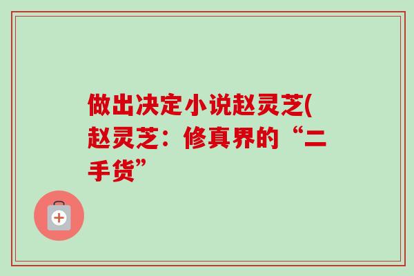 做出决定小说赵灵芝(赵灵芝:修真界的“二手货”-第1张图片-卓越灵芝孢子粉 做出决定小说赵灵芝(赵灵芝:修真界的“二手货”-第1张图片-卓越灵芝孢子粉