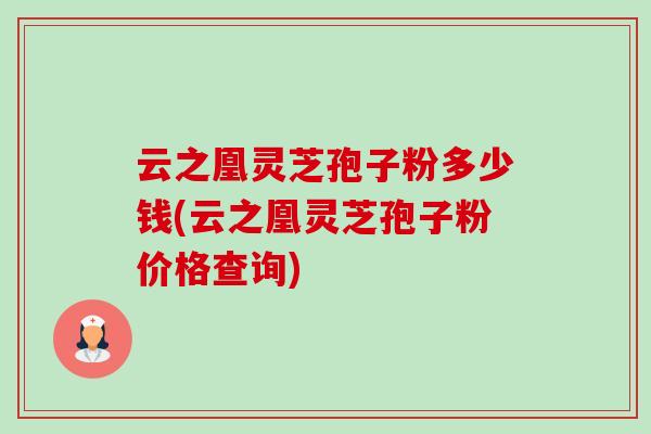 云之凰灵芝孢子粉多少钱(云之凰灵芝孢子粉价格查询)-第1张图片-卓越灵芝孢子粉