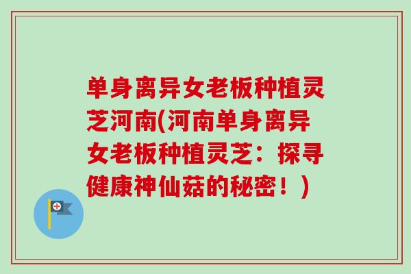 单身离异女老板种植灵芝河南(河南单身离异女老板种植灵芝:探寻健康神仙菇的秘密!)-第1张图片-卓越灵芝孢子粉 单身离异女老板种植灵芝河南(河南单身离异女老板种植灵芝:探寻健康神仙菇的秘密!)-第1张图片-卓越灵芝孢子粉