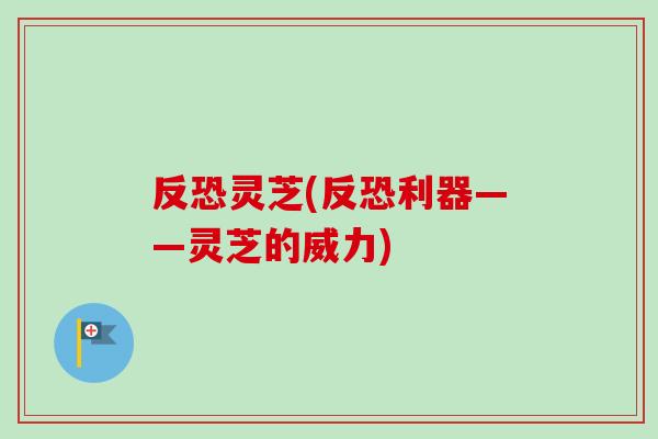 反恐灵芝(反恐利器——灵芝的威力)-第1张图片-卓越灵芝孢子粉