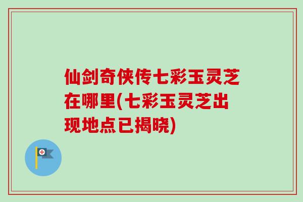 仙剑奇侠传七彩玉灵芝在哪里(七彩玉灵芝出现地点已揭晓)-第1张图片-卓越灵芝孢子粉