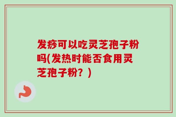 发痧可以吃灵芝孢子粉吗(发热时能否食用灵芝孢子粉？)-第1张图片-卓越灵芝孢子粉