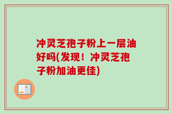 冲灵芝孢子粉上一层油好吗(发现!冲灵芝孢子粉加油更佳)-第1张图片-卓越灵芝孢子粉 冲灵芝孢子粉上一层油好吗(发现!冲灵芝孢子粉加油更佳)-第1张图片-卓越灵芝孢子粉