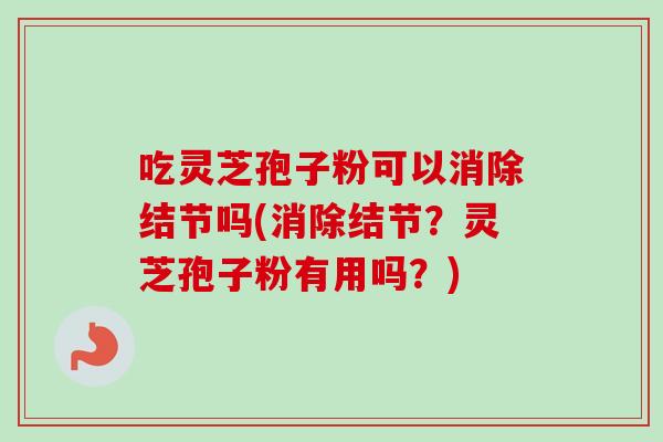 吃灵芝孢子粉可以消除结节吗(消除结节?灵芝孢子粉有用吗?)-第1张图片-卓越灵芝孢子粉 吃灵芝孢子粉可以消除结节吗(消除结节?灵芝孢子粉有用吗?)-第1张图片-卓越灵芝孢子粉