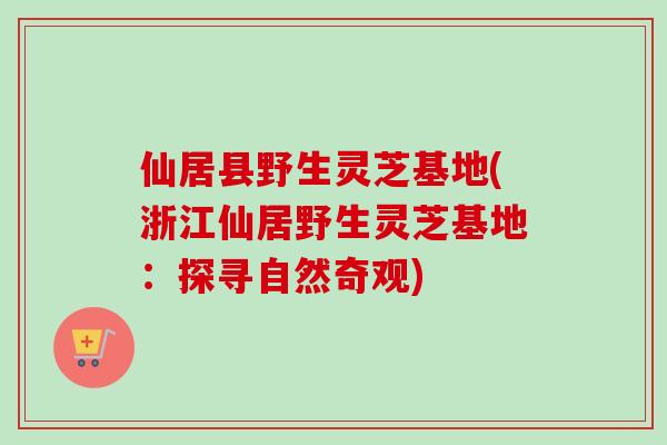 仙居县野生灵芝基地(浙江仙居野生灵芝基地:探寻自然奇观)-第1张图片-卓越灵芝孢子粉 仙居县野生灵芝基地(浙江仙居野生灵芝基地:探寻自然奇观)-第1张图片-卓越灵芝孢子粉