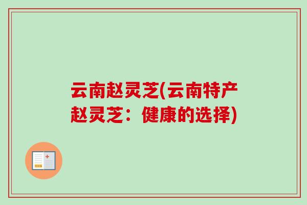 云南赵灵芝(云南特产赵灵芝:健康的选择)-第1张图片-卓越灵芝孢子粉 云南赵灵芝(云南特产赵灵芝:健康的选择)-第1张图片-卓越灵芝孢子粉